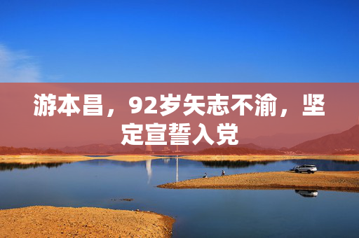 游本昌，92岁矢志不渝，坚定宣誓入党