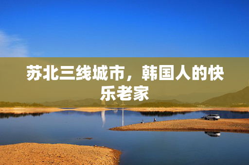 苏北三线城市，韩国人的快乐老家