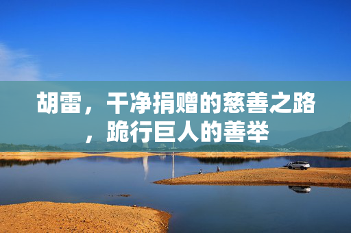 胡雷，干净捐赠的慈善之路，跪行巨人的善举