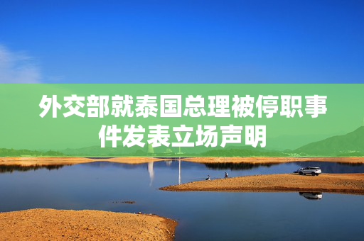 外交部就泰国总理被停职事件发表立场声明