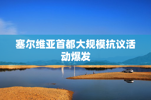 塞尔维亚首都大规模抗议活动爆发