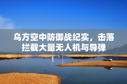 乌方空中防御战纪实，击落拦截大量无人机与导弹