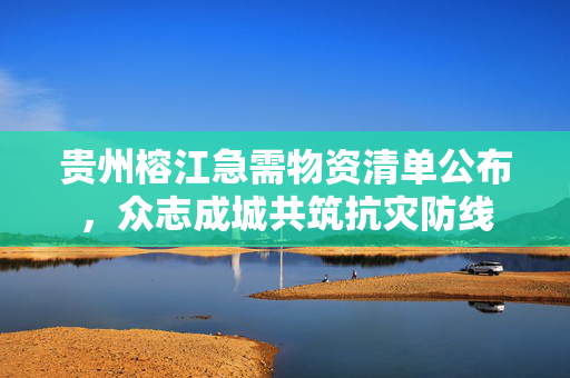 贵州榕江急需物资清单公布，众志成城共筑抗灾防线