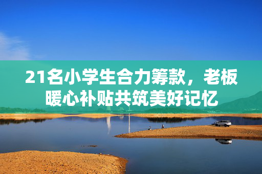 21名小学生合力筹款，老板暖心补贴共筑美好记忆