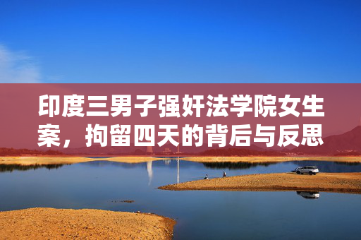 印度三男子强奸法学院女生案，拘留四天的背后与反思