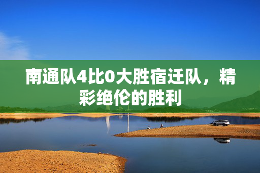 南通队4比0大胜宿迁队，精彩绝伦的胜利