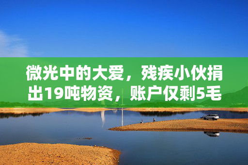 微光中的大爱，残疾小伙捐出19吨物资，账户仅剩5毛钱的温暖故事