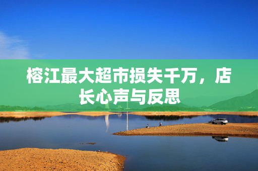 榕江最大超市损失千万，店长心声与反思