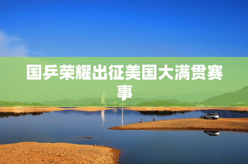 国乒荣耀出征美国大满贯赛事