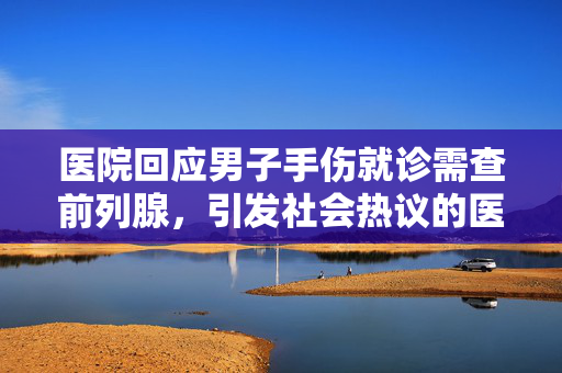医院回应男子手伤就诊需查前列腺，引发社会热议的医疗事件