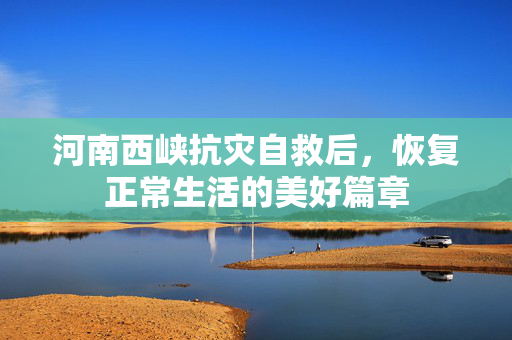 河南西峡抗灾自救后，恢复正常生活的美好篇章