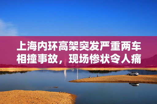 上海内环高架突发严重两车相撞事故，现场惨状令人痛心