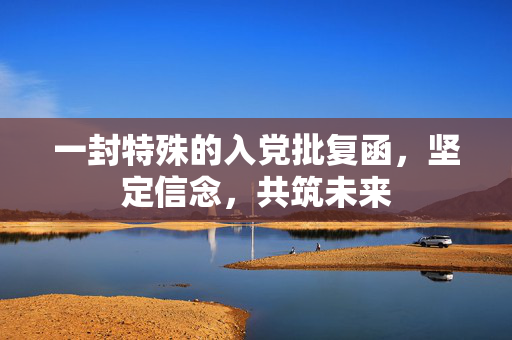 一封特殊的入党批复函，坚定信念，共筑未来