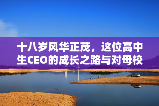 十八岁风华正茂，这位高中生CEO的成长之路与对母校的深情回馈