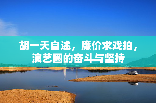 胡一天自述，廉价求戏拍，演艺圈的奋斗与坚持