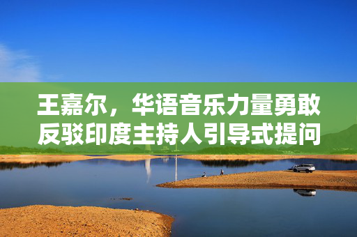 王嘉尔，华语音乐力量勇敢反驳印度主持人引导式提问的勇气展现