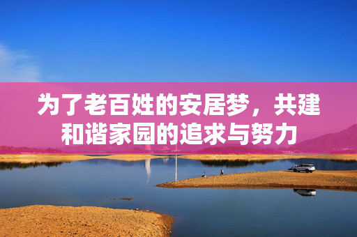为了老百姓的安居梦，共建和谐家园的追求与努力