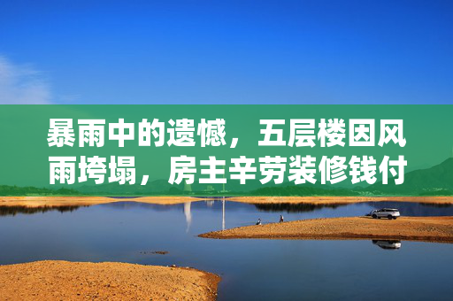 暴雨中的遗憾，五层楼因风雨垮塌，房主辛劳装修钱付之东流