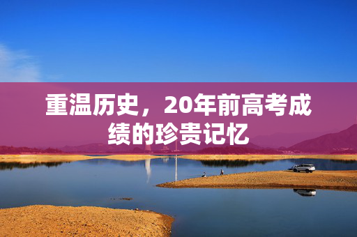 重温历史，20年前高考成绩的珍贵记忆