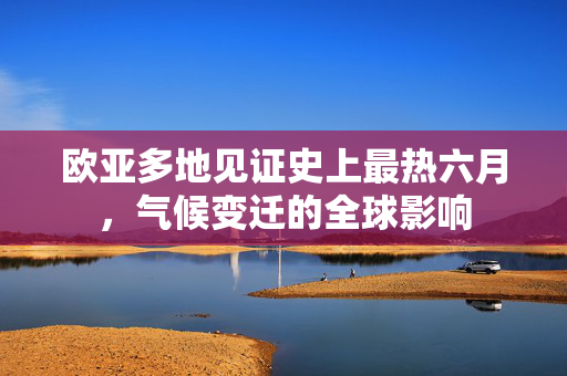 欧亚多地见证史上最热六月，气候变迁的全球影响