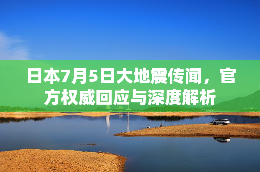 日本7月5日大地震传闻，官方权威回应与深度解析