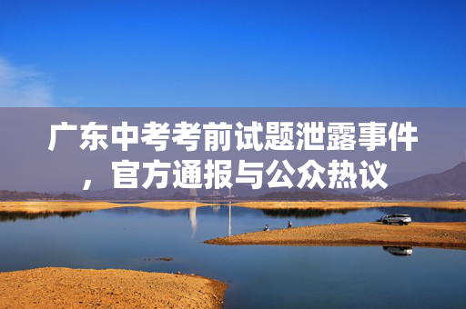 广东中考考前试题泄露事件，官方通报与公众热议