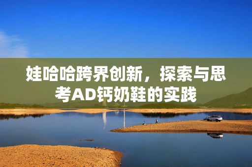 娃哈哈跨界创新，探索与思考AD钙奶鞋的实践