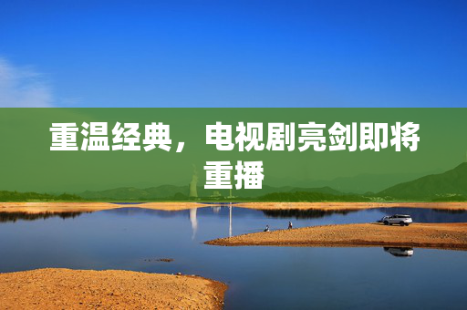 重温经典，电视剧亮剑即将重播