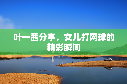 叶一茜分享，女儿打网球的精彩瞬间