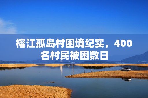 榕江孤岛村困境纪实，400名村民被困数日