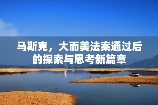 马斯克，大而美法案通过后的探索与思考新篇章