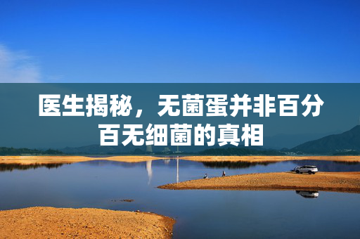医生揭秘，无菌蛋并非百分百无细菌的真相