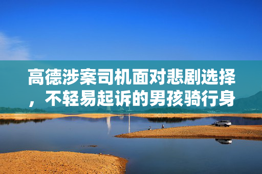 高德涉案司机面对悲剧选择，不轻易起诉的男孩骑行身亡案