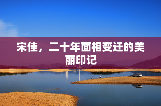 宋佳，二十年面相变迁的美丽印记