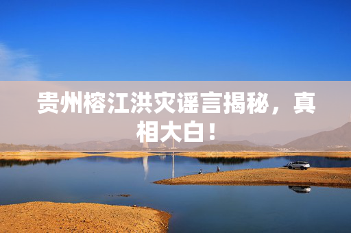 贵州榕江洪灾谣言揭秘，真相大白！