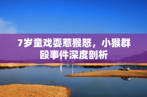 7岁童戏耍惹猴怒，小猴群殴事件深度剖析