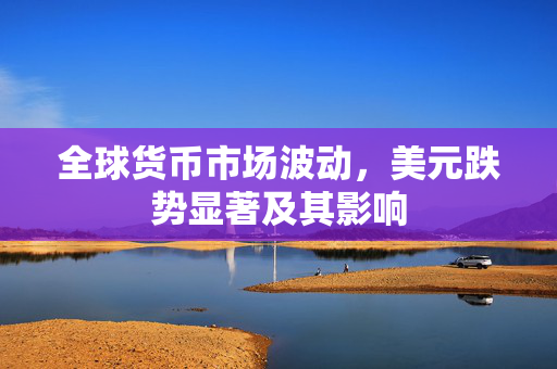 全球货币市场波动，美元跌势显著及其影响