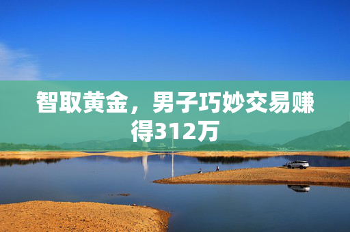 智取黄金，男子巧妙交易赚得312万