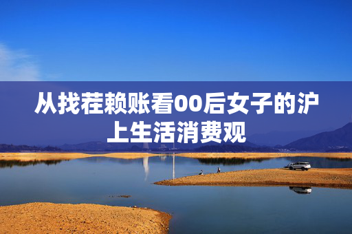 从找茬赖账看00后女子的沪上生活消费观