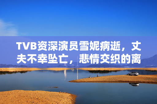 TVB资深演员雪妮病逝，丈夫不幸坠亡，悲情交织的离别