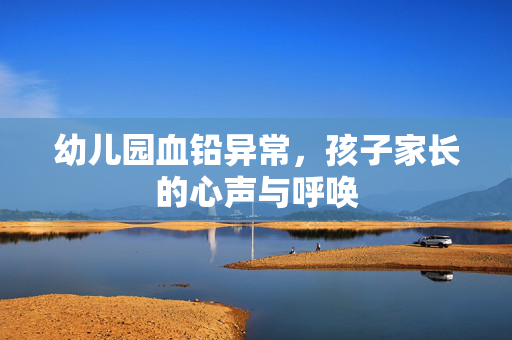 幼儿园血铅异常，孩子家长的心声与呼唤