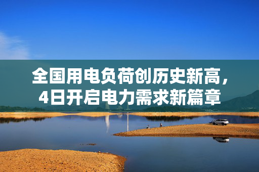 全国用电负荷创历史新高，4日开启电力需求新篇章