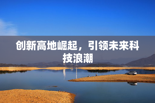创新高地崛起，引领未来科技浪潮