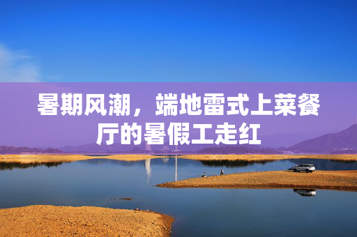 暑期风潮，端地雷式上菜餐厅的暑假工走红
