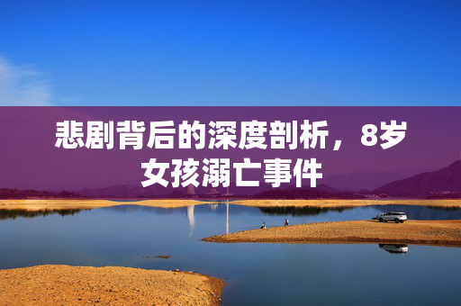 悲剧背后的深度剖析，8岁女孩溺亡事件
