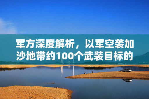 军方深度解析，以军空袭加沙地带约100个武装目标的行动解析