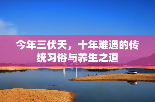 今年三伏天，十年难遇的传统习俗与养生之道