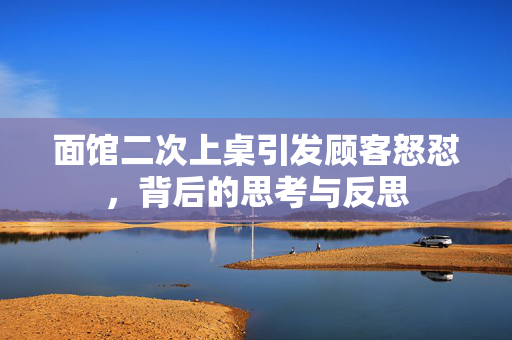 面馆二次上桌引发顾客怒怼，背后的思考与反思