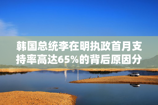 韩国总统李在明执政首月支持率高达65%的背后原因分析