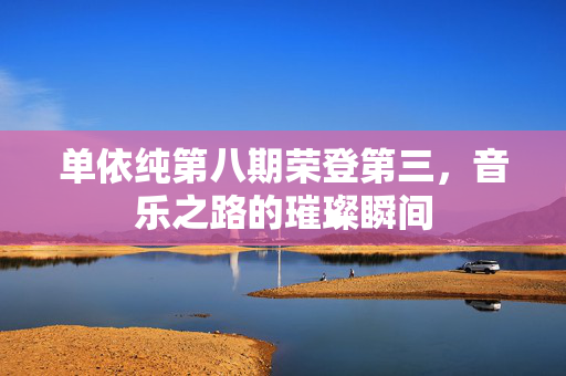 单依纯第八期荣登第三，音乐之路的璀璨瞬间